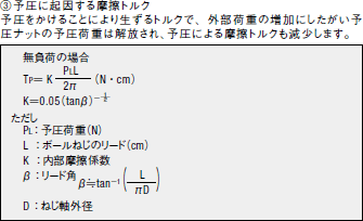 ③予圧に起因する摩擦トルク 予圧をかけることにより生ずるトルクで、外部荷重の増加にしたがい予圧ナットの予圧荷重は解放され、予圧による摩擦トルクも減少します。