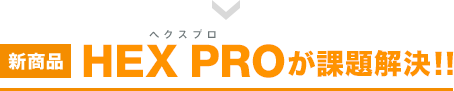 新商品 HEX PROが課題解決！！